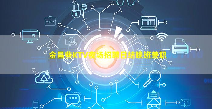 金昌些KTV夜场招聘日结晚班兼职